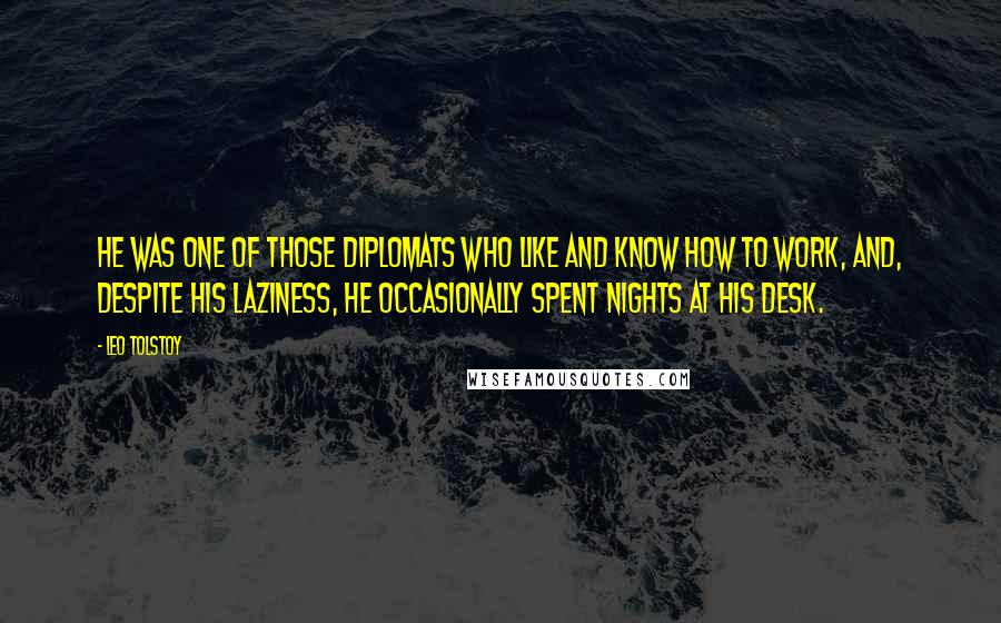 Leo Tolstoy Quotes: He was one of those diplomats who like and know how to work, and, despite his laziness, he occasionally spent nights at his desk.