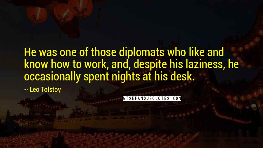 Leo Tolstoy Quotes: He was one of those diplomats who like and know how to work, and, despite his laziness, he occasionally spent nights at his desk.