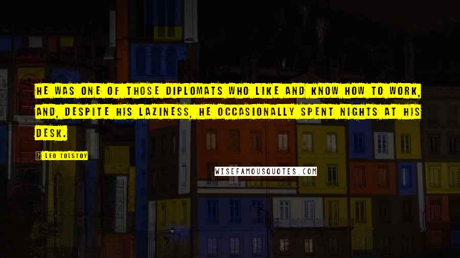 Leo Tolstoy Quotes: He was one of those diplomats who like and know how to work, and, despite his laziness, he occasionally spent nights at his desk.