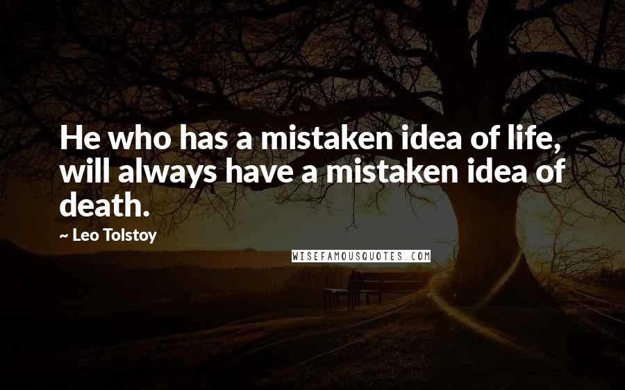 Leo Tolstoy Quotes: He who has a mistaken idea of life, will always have a mistaken idea of death.