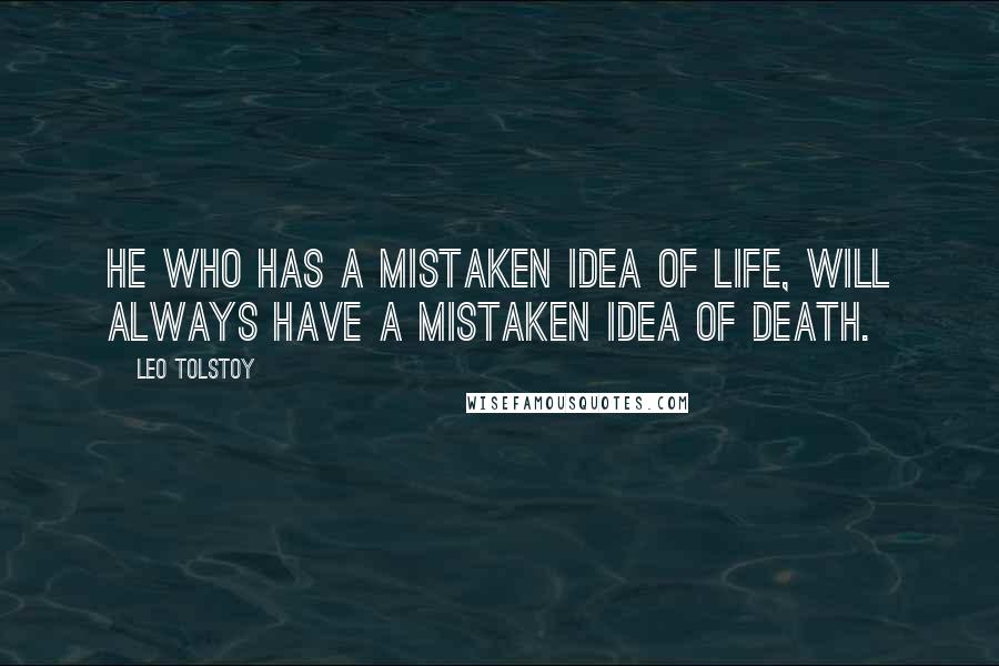 Leo Tolstoy Quotes: He who has a mistaken idea of life, will always have a mistaken idea of death.