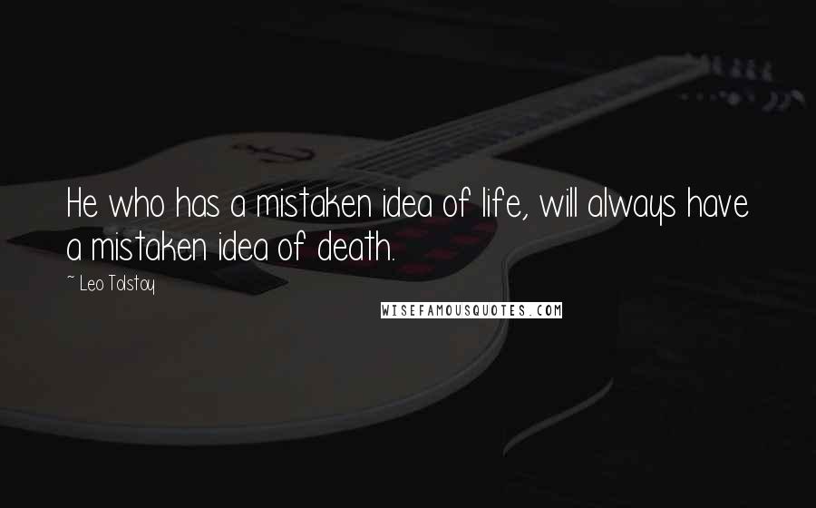 Leo Tolstoy Quotes: He who has a mistaken idea of life, will always have a mistaken idea of death.