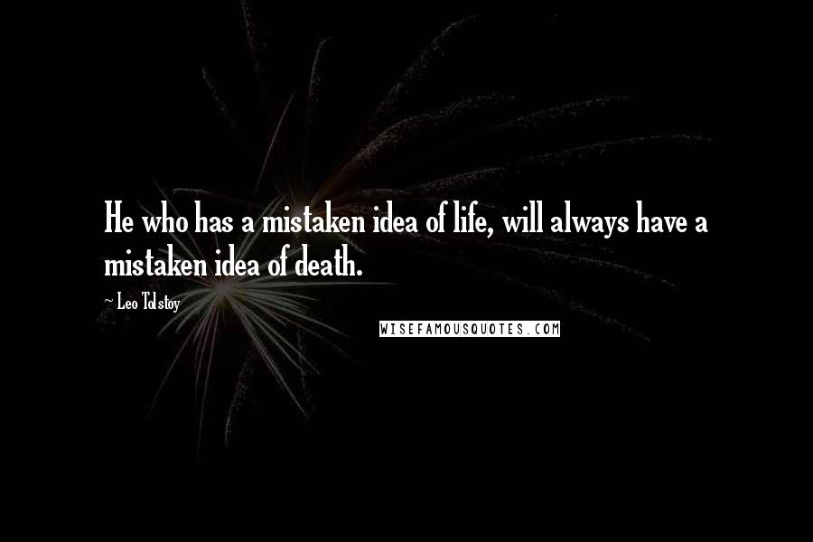 Leo Tolstoy Quotes: He who has a mistaken idea of life, will always have a mistaken idea of death.