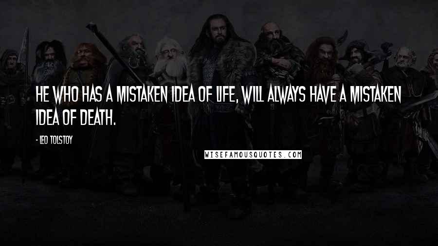 Leo Tolstoy Quotes: He who has a mistaken idea of life, will always have a mistaken idea of death.