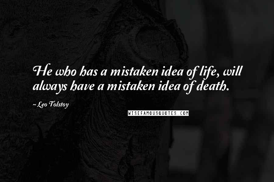 Leo Tolstoy Quotes: He who has a mistaken idea of life, will always have a mistaken idea of death.