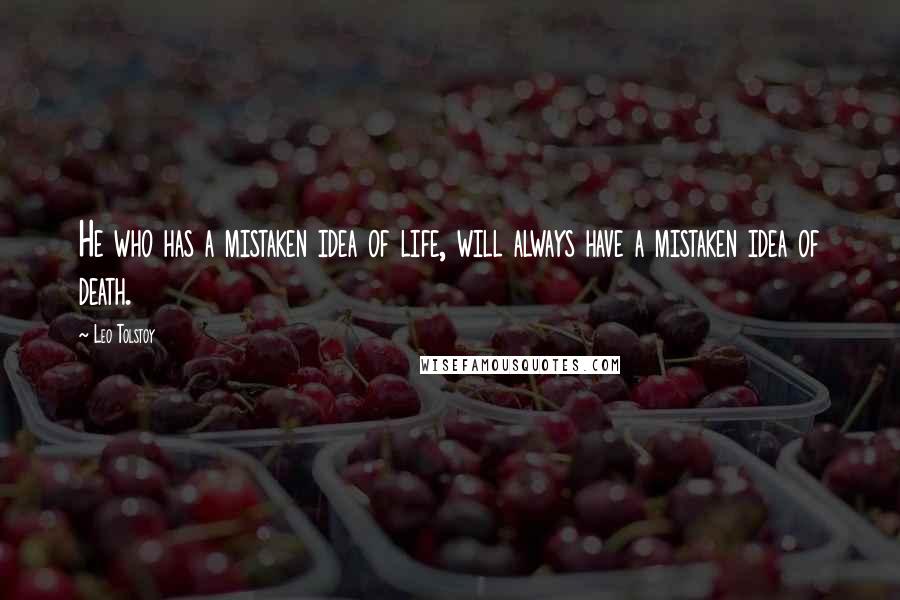 Leo Tolstoy Quotes: He who has a mistaken idea of life, will always have a mistaken idea of death.