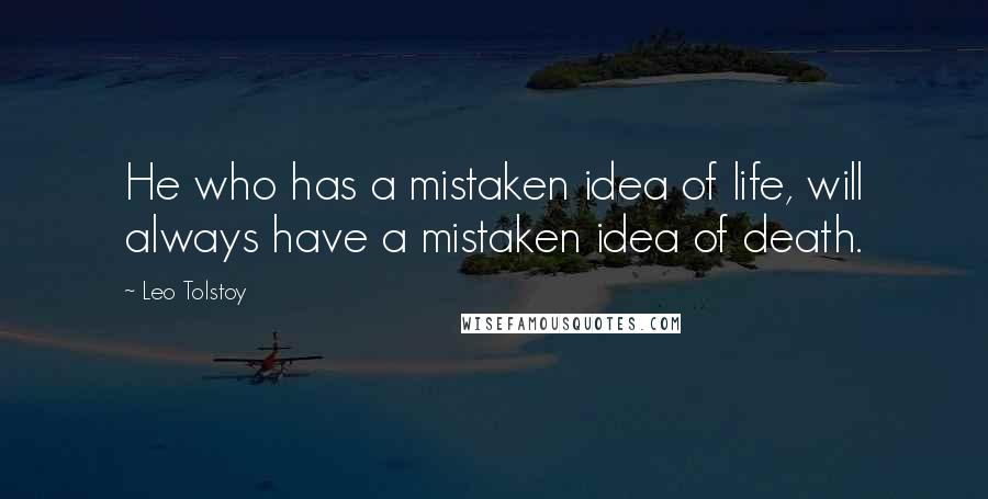 Leo Tolstoy Quotes: He who has a mistaken idea of life, will always have a mistaken idea of death.