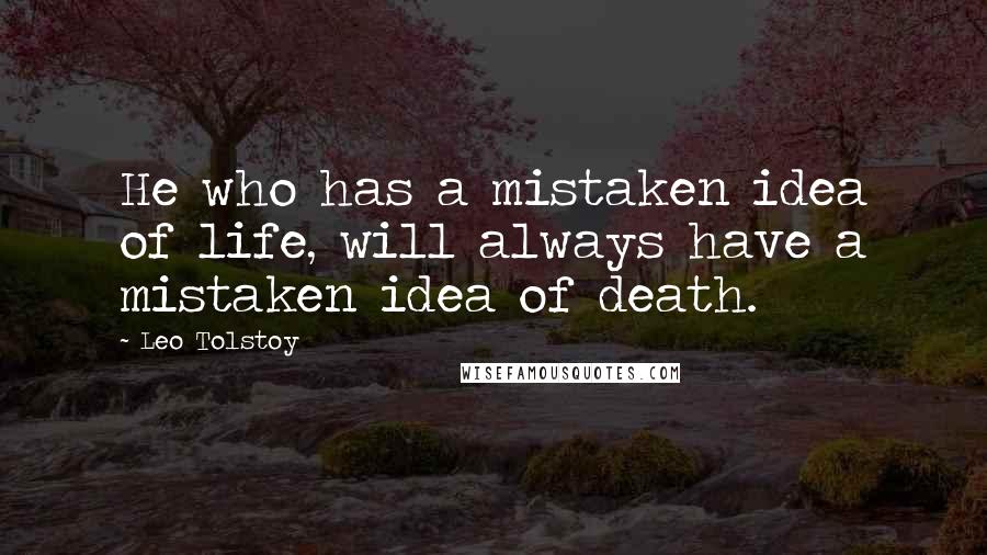 Leo Tolstoy Quotes: He who has a mistaken idea of life, will always have a mistaken idea of death.