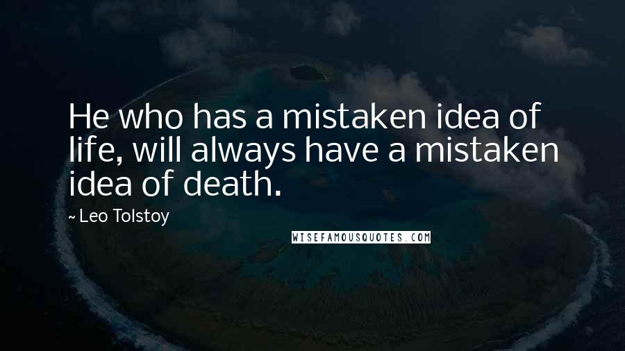 Leo Tolstoy Quotes: He who has a mistaken idea of life, will always have a mistaken idea of death.