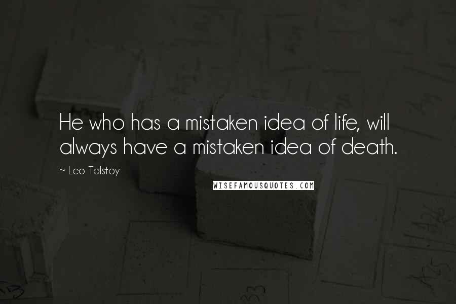 Leo Tolstoy Quotes: He who has a mistaken idea of life, will always have a mistaken idea of death.