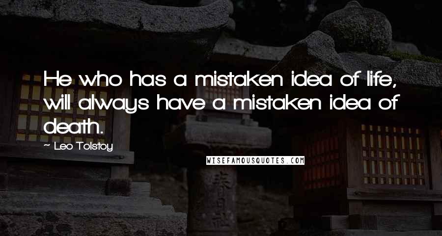 Leo Tolstoy Quotes: He who has a mistaken idea of life, will always have a mistaken idea of death.