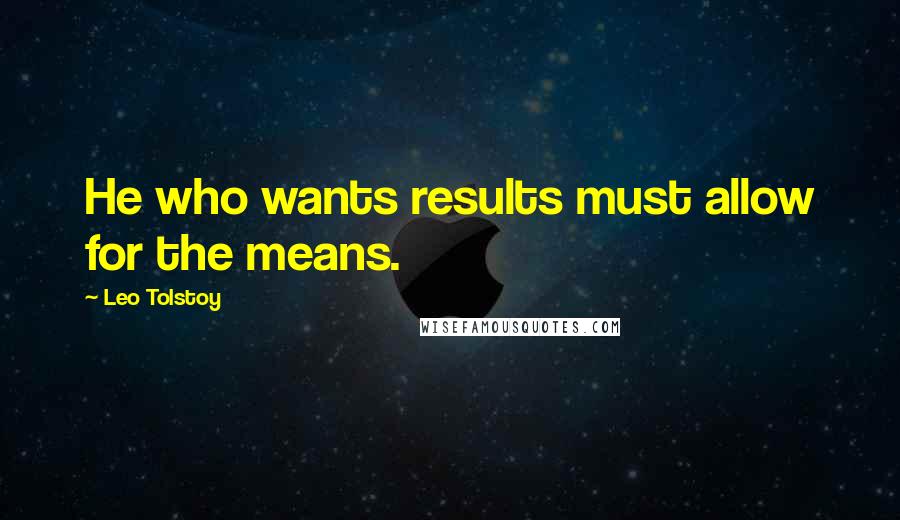 Leo Tolstoy Quotes: He who wants results must allow for the means.