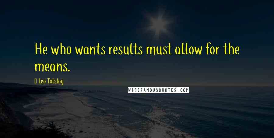 Leo Tolstoy Quotes: He who wants results must allow for the means.