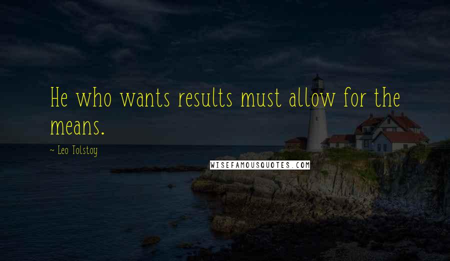 Leo Tolstoy Quotes: He who wants results must allow for the means.