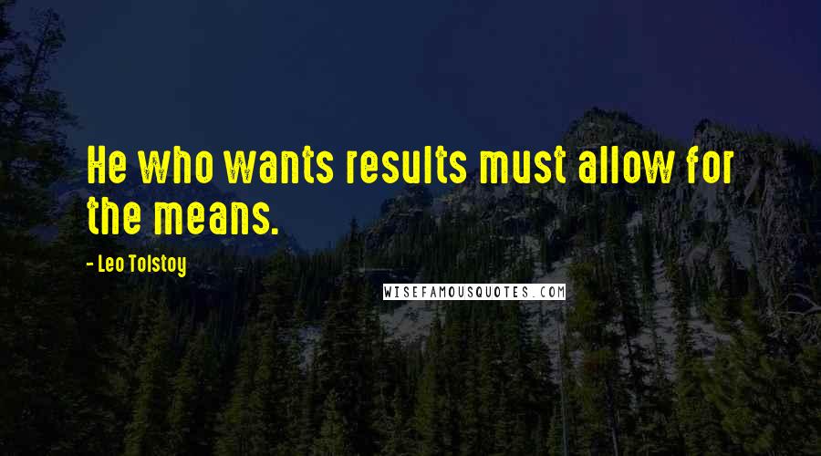 Leo Tolstoy Quotes: He who wants results must allow for the means.