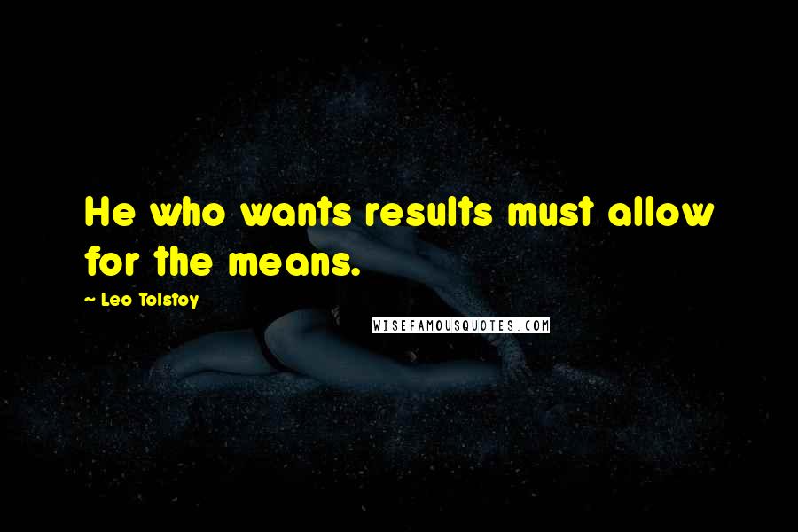 Leo Tolstoy Quotes: He who wants results must allow for the means.