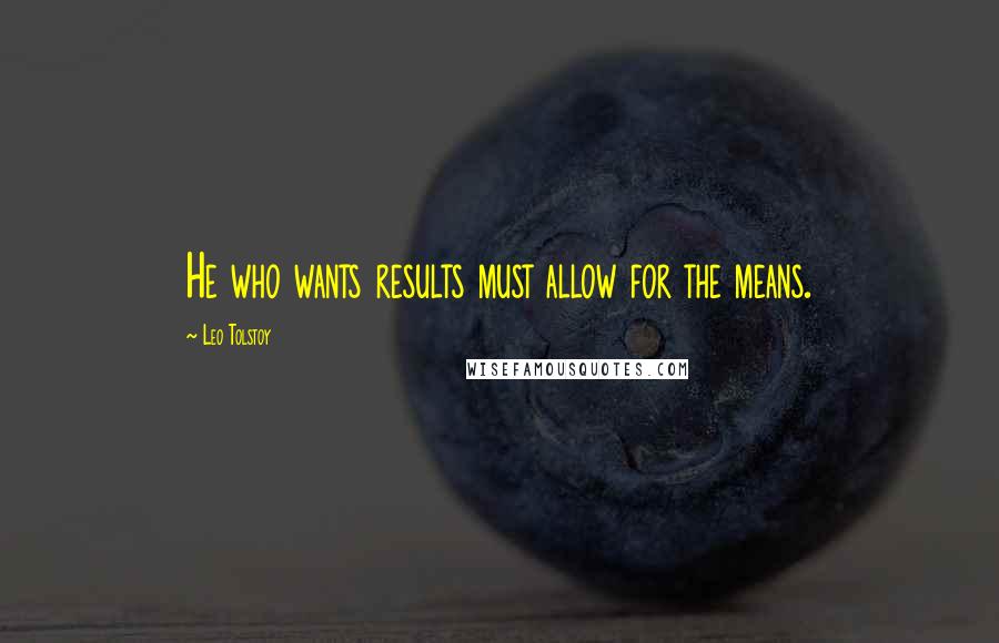 Leo Tolstoy Quotes: He who wants results must allow for the means.