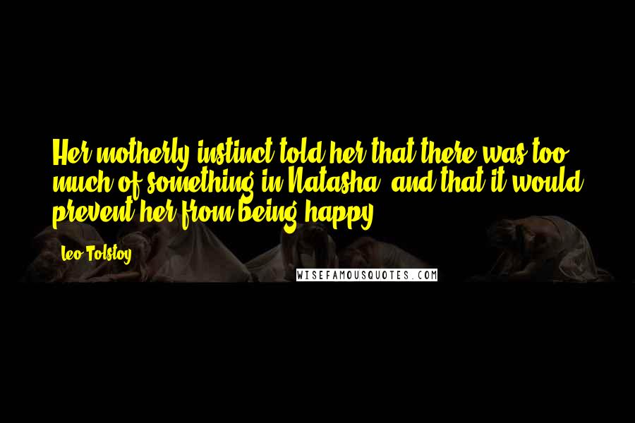 Leo Tolstoy Quotes: Her motherly instinct told her that there was too much of something in Natasha, and that it would prevent her from being happy.