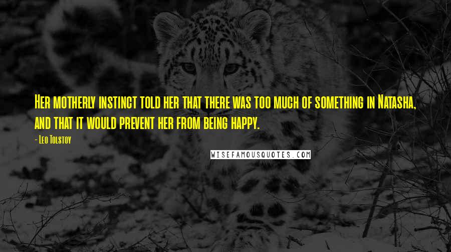 Leo Tolstoy Quotes: Her motherly instinct told her that there was too much of something in Natasha, and that it would prevent her from being happy.