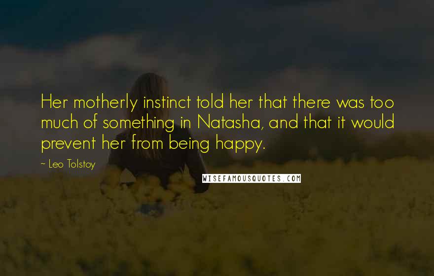 Leo Tolstoy Quotes: Her motherly instinct told her that there was too much of something in Natasha, and that it would prevent her from being happy.