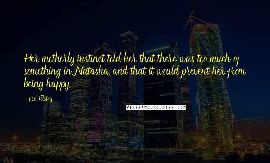 Leo Tolstoy Quotes: Her motherly instinct told her that there was too much of something in Natasha, and that it would prevent her from being happy.