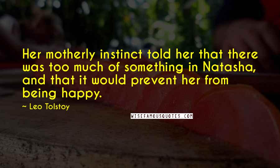 Leo Tolstoy Quotes: Her motherly instinct told her that there was too much of something in Natasha, and that it would prevent her from being happy.