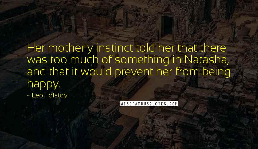 Leo Tolstoy Quotes: Her motherly instinct told her that there was too much of something in Natasha, and that it would prevent her from being happy.