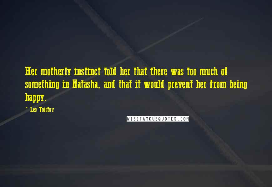 Leo Tolstoy Quotes: Her motherly instinct told her that there was too much of something in Natasha, and that it would prevent her from being happy.