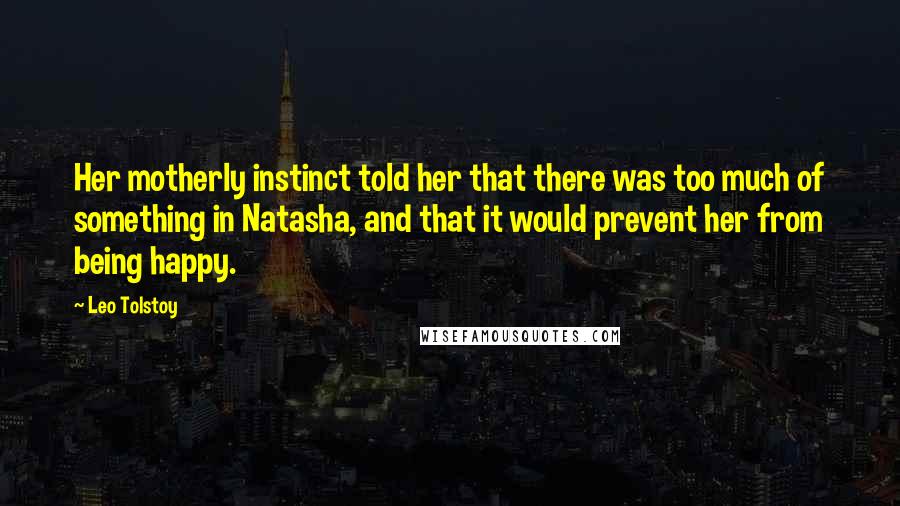 Leo Tolstoy Quotes: Her motherly instinct told her that there was too much of something in Natasha, and that it would prevent her from being happy.