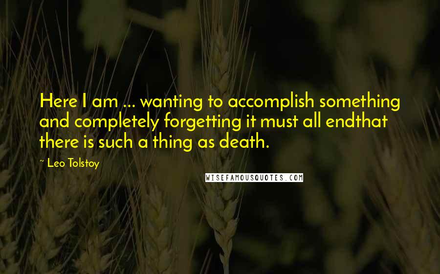 Leo Tolstoy Quotes: Here I am ... wanting to accomplish something and completely forgetting it must all endthat there is such a thing as death.