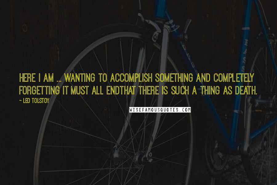 Leo Tolstoy Quotes: Here I am ... wanting to accomplish something and completely forgetting it must all endthat there is such a thing as death.