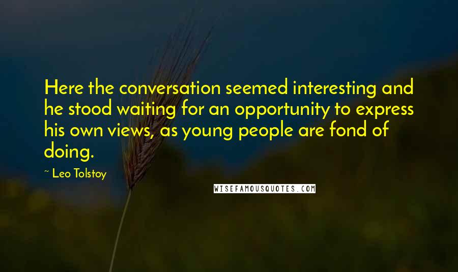 Leo Tolstoy Quotes: Here the conversation seemed interesting and he stood waiting for an opportunity to express his own views, as young people are fond of doing.