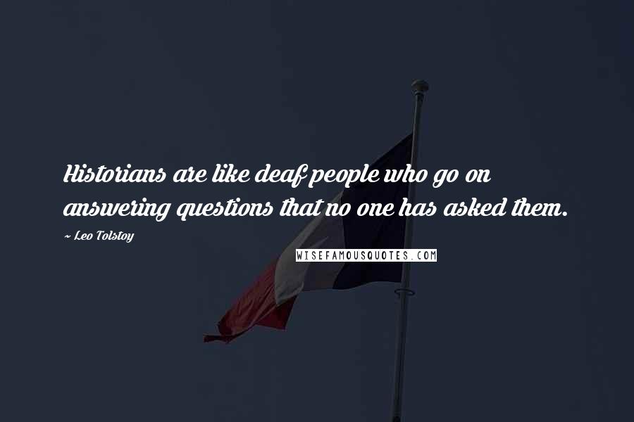 Leo Tolstoy Quotes: Historians are like deaf people who go on answering questions that no one has asked them.