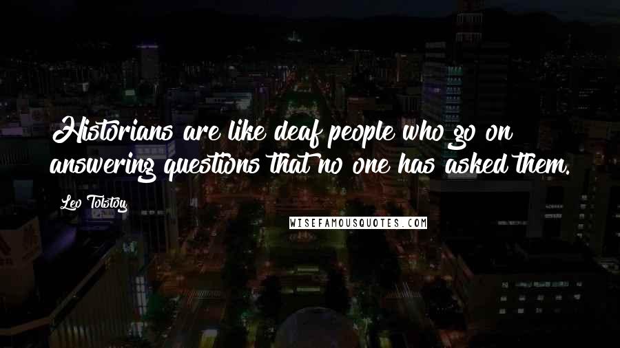 Leo Tolstoy Quotes: Historians are like deaf people who go on answering questions that no one has asked them.
