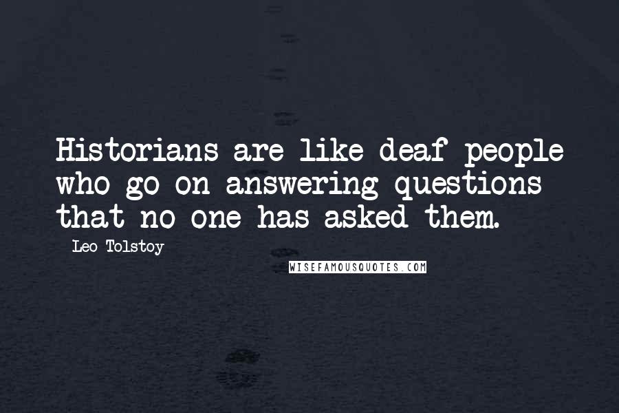 Leo Tolstoy Quotes: Historians are like deaf people who go on answering questions that no one has asked them.