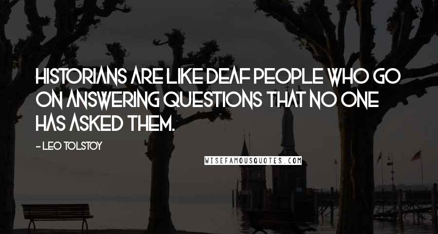 Leo Tolstoy Quotes: Historians are like deaf people who go on answering questions that no one has asked them.