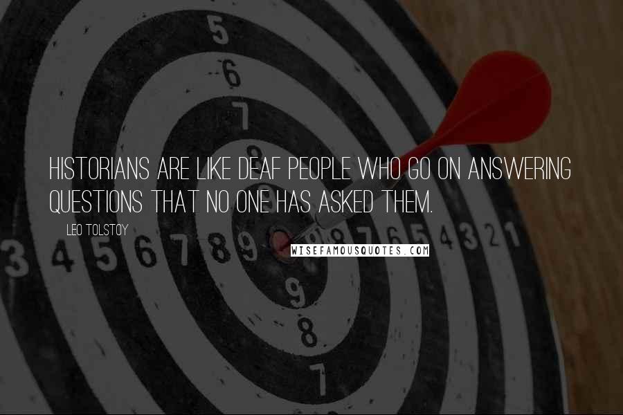 Leo Tolstoy Quotes: Historians are like deaf people who go on answering questions that no one has asked them.