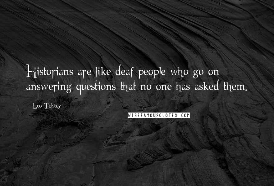 Leo Tolstoy Quotes: Historians are like deaf people who go on answering questions that no one has asked them.