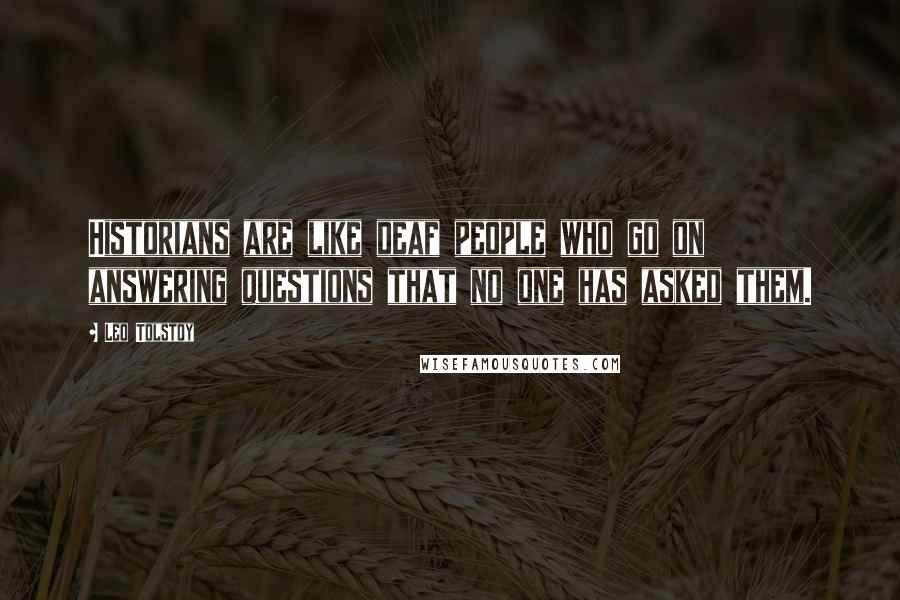 Leo Tolstoy Quotes: Historians are like deaf people who go on answering questions that no one has asked them.
