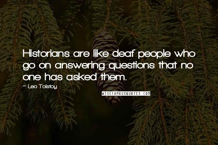 Leo Tolstoy Quotes: Historians are like deaf people who go on answering questions that no one has asked them.