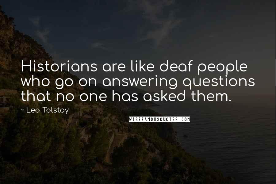 Leo Tolstoy Quotes: Historians are like deaf people who go on answering questions that no one has asked them.