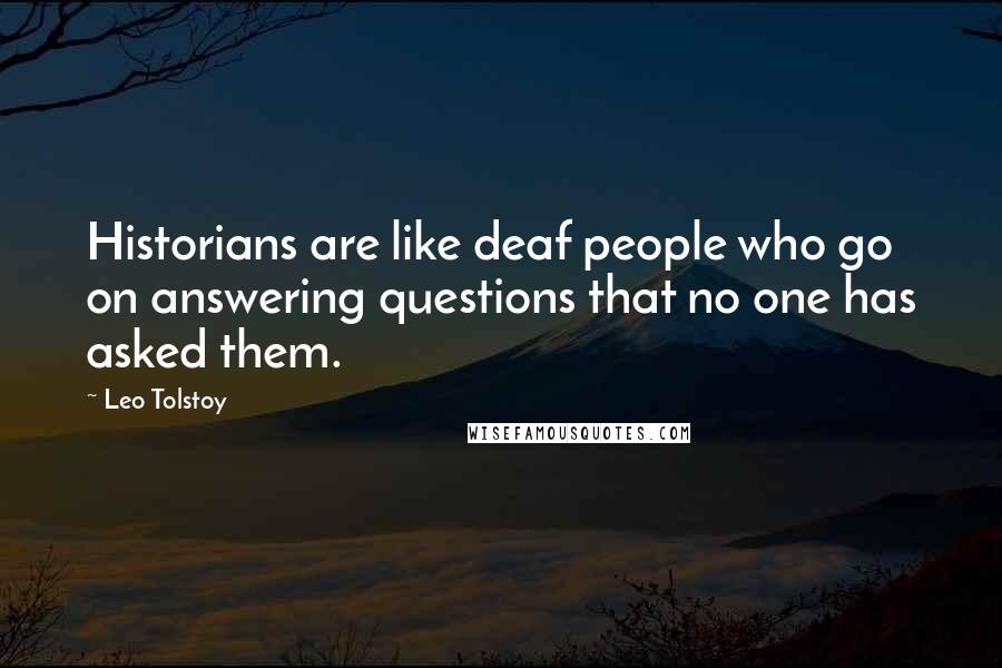 Leo Tolstoy Quotes: Historians are like deaf people who go on answering questions that no one has asked them.
