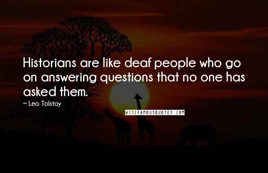 Leo Tolstoy Quotes: Historians are like deaf people who go on answering questions that no one has asked them.