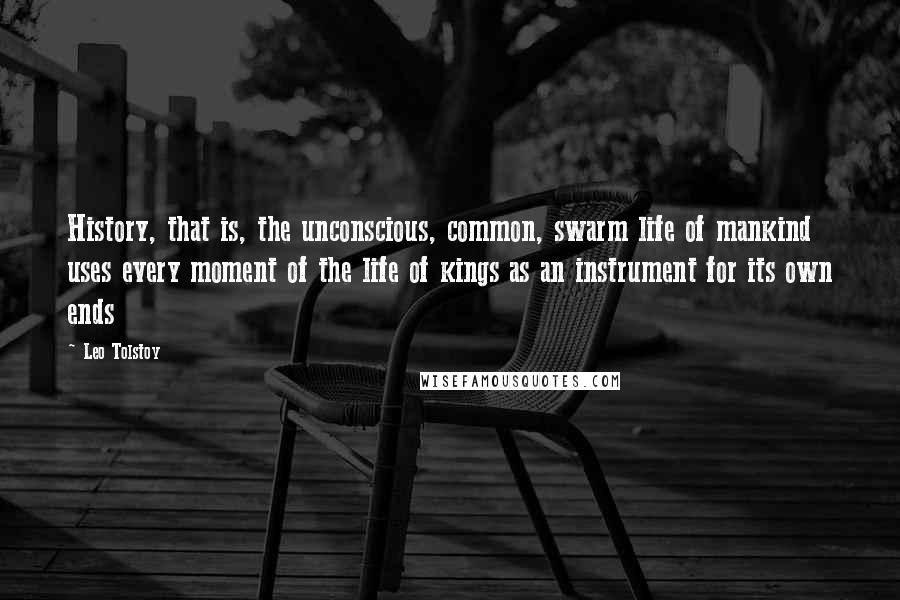 Leo Tolstoy Quotes: History, that is, the unconscious, common, swarm life of mankind uses every moment of the life of kings as an instrument for its own ends