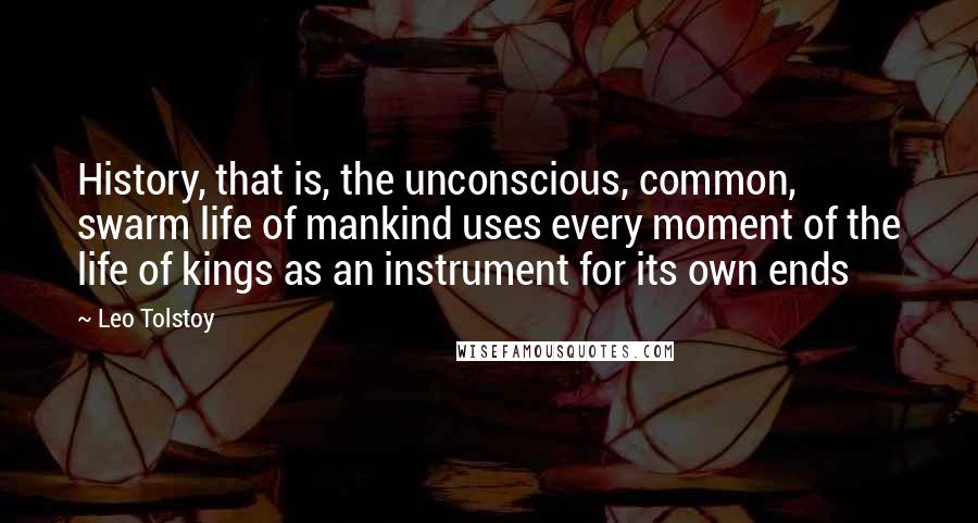 Leo Tolstoy Quotes: History, that is, the unconscious, common, swarm life of mankind uses every moment of the life of kings as an instrument for its own ends