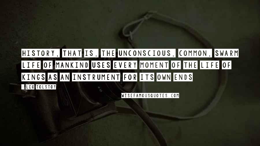 Leo Tolstoy Quotes: History, that is, the unconscious, common, swarm life of mankind uses every moment of the life of kings as an instrument for its own ends