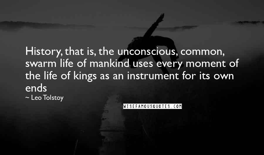 Leo Tolstoy Quotes: History, that is, the unconscious, common, swarm life of mankind uses every moment of the life of kings as an instrument for its own ends