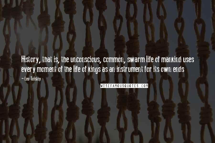 Leo Tolstoy Quotes: History, that is, the unconscious, common, swarm life of mankind uses every moment of the life of kings as an instrument for its own ends