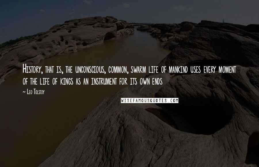 Leo Tolstoy Quotes: History, that is, the unconscious, common, swarm life of mankind uses every moment of the life of kings as an instrument for its own ends