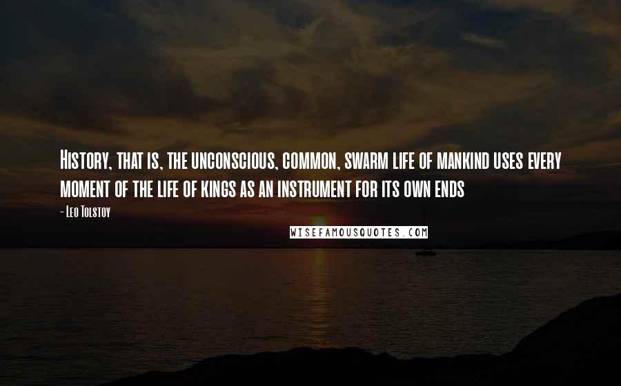 Leo Tolstoy Quotes: History, that is, the unconscious, common, swarm life of mankind uses every moment of the life of kings as an instrument for its own ends